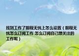 找到工作了前程無憂上怎么設(shè)置（前程無憂怎么訂閱工作 怎么訂閱自己想關(guān)注的工作呢）