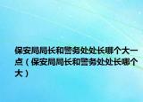 保安局局長和警務(wù)處處長哪個大一點（保安局局長和警務(wù)處處長哪個大）