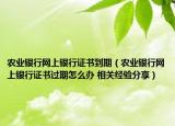 農(nóng)業(yè)銀行網(wǎng)上銀行證書到期（農(nóng)業(yè)銀行網(wǎng)上銀行證書過期怎么辦 相關(guān)經(jīng)驗(yàn)分享）