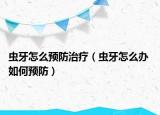 蟲牙怎么預(yù)防治療（蟲牙怎么辦 如何預(yù)防）