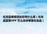 化妝品舉報(bào)投訴后有什么用（化妝品監(jiān)管APP 怎么投訴舉報(bào)化妝品）