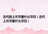 古代的上元節(jié)是什么節(jié)日（古代上元節(jié)是什么節(jié)日）