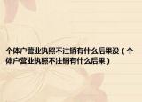 個體戶營業(yè)執(zhí)照不注銷有什么后果沒（個體戶營業(yè)執(zhí)照不注銷有什么后果）