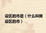 設(shè)區(qū)的市是（什么叫做設(shè)區(qū)的市）