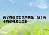 兩個微信號怎么關(guān)聯(lián)在一起（兩個微信號怎么關(guān)聯(lián)）