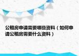 公租房申請需要哪些資料（如何申請公租房需要什么資料）