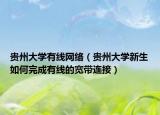 貴州大學(xué)有線(xiàn)網(wǎng)絡(luò)（貴州大學(xué)新生如何完成有線(xiàn)的寬帶連接）