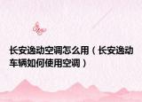 長(zhǎng)安逸動(dòng)空調(diào)怎么用（長(zhǎng)安逸動(dòng)車(chē)輛如何使用空調(diào)）