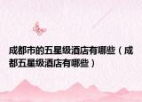成都市的五星級酒店有哪些（成都五星級酒店有哪些）