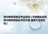 高中教師資格證考試培訓（學慧網(wǎng)告訴你高中教師資格證考證步驟 滿滿干貨送給你）