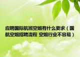 應(yīng)聘國際航班空姐有什么要求（國航空姐招聘流程 空姐行業(yè)不容易）