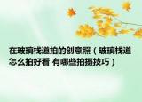 在玻璃棧道拍的創(chuàng)意照（玻璃棧道怎么拍好看 有哪些拍攝技巧）