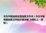 華為平板如何設置加密文件夾（華為平板電腦加密文件的步驟詳解 為隱私上一把鎖）