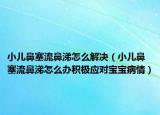 小兒鼻塞流鼻涕怎么解決（小兒鼻塞流鼻涕怎么辦積極應對寶寶病情）