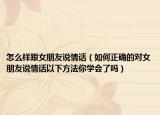 怎么樣跟女朋友說情話（如何正確的對女朋友說情話以下方法你學(xué)會了嗎）