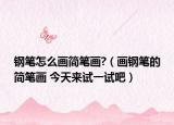 鋼筆怎么畫簡(jiǎn)筆畫?（畫鋼筆的簡(jiǎn)筆畫 今天來(lái)試一試吧）