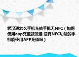 武漢通怎么手機充值手機無NFC（如何使用app充值武漢通 沒有NFC功能的手機能使用APP充值嗎）