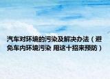 汽車對環(huán)境的污染及解決辦法（避免車內(nèi)環(huán)境污染 用這十招來預防）
