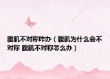 腹肌不對稱咋辦（腹肌為什么會不對稱 腹肌不對稱怎么辦）