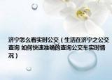 濟(jì)寧怎么看實(shí)時(shí)公交（生活在濟(jì)寧之公交查詢 如何快速準(zhǔn)確的查詢公交車實(shí)時(shí)情況）