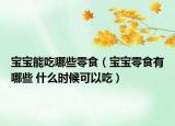 寶寶能吃哪些零食（寶寶零食有哪些 什么時候可以吃）