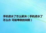 手機(jī)進(jìn)水了怎么解決（手機(jī)進(jìn)水了怎么辦 可能導(dǎo)致的問(wèn)題）