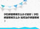孕婦感冒咳嗽怎么辦才能好（孕婦感冒咳嗽怎么辦 如何治療感冒咳嗽）