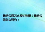 暢游公園怎么預(yù)約購(gòu)票（暢游公園怎么預(yù)約）