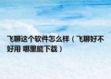 飛聊這個軟件怎么樣（飛聊好不好用 哪里能下載）