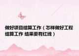 做好項目結(jié)算工作（怎樣做好工程結(jié)算工作 結(jié)果要有紅線）