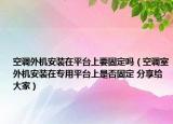 空調(diào)外機(jī)安裝在平臺(tái)上要固定嗎（空調(diào)室外機(jī)安裝在專用平臺(tái)上是否固定 分享給大家）