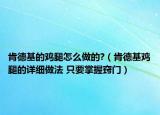 肯德基的雞腿怎么做的?（肯德基雞腿的詳細做法 只要掌握竅門）