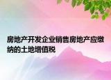 房地產開發(fā)企業(yè)銷售房地產應繳納的土地增值稅