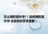 怎么預(yù)防宮外孕?（如何預(yù)防宮外孕 這些知識非常重要）