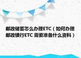 郵政儲(chǔ)蓄怎么辦理ETC（如何辦理郵政銀行ETC 需要準(zhǔn)備什么資料）