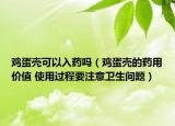 雞蛋殼可以入藥嗎（雞蛋殼的藥用價值 使用過程要注意衛(wèi)生問題）