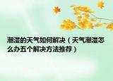 潮濕的天氣如何解決（天氣潮濕怎么辦五個解決方法推薦）