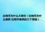 比特幣為什么大跌價(jià)（比特幣為什么暴跌 比特幣暴跌的三個(gè)理由）