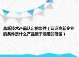 高新技術(shù)產(chǎn)品認(rèn)定的條件（認(rèn)證高新企業(yè)的條件是什么產(chǎn)品屬于規(guī)定的范圍）