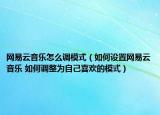 網(wǎng)易云音樂怎么調(diào)模式（如何設(shè)置網(wǎng)易云音樂 如何調(diào)整為自己喜歡的模式）