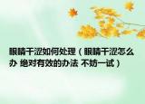 眼睛干澀如何處理（眼睛干澀怎么辦 絕對有效的辦法 不妨一試）