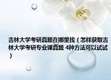 吉林大學(xué)考研真題在哪里找（怎樣獲取吉林大學(xué)考研專(zhuān)業(yè)課真題 4種方法可以試試）