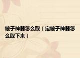 被子神器怎么?。ǘū蛔由衿髟趺慈∠聛?lái)）