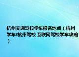 杭州交通駕校學車報名地點（杭州學車!杭州駕校 互聯(lián)網(wǎng)駕校學車攻略）