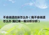 不會說話應(yīng)該怎么辦（我不會說話怎么辦 我們來一起分析分析）