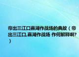 帝出三江口嘉湖作戰(zhàn)場(chǎng)的典故（帝出三江口,嘉湖作戰(zhàn)場(chǎng) 作何解釋啊?）