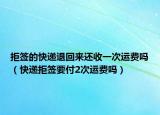 拒簽的快遞退回來還收一次運費嗎（快遞拒簽要付2次運費嗎）
