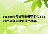 steam帳號(hào)被盜申訴要多久（steam被盜申訴多久出結(jié)果）