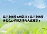 鼻子上黑頭如何處理（鼻子上黑頭多怎么辦護理方法與大家分享）