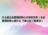 什么是企業(yè)管理的核心內容和實質（企業(yè)管理的核心是什么 下面讓你了解更深）
